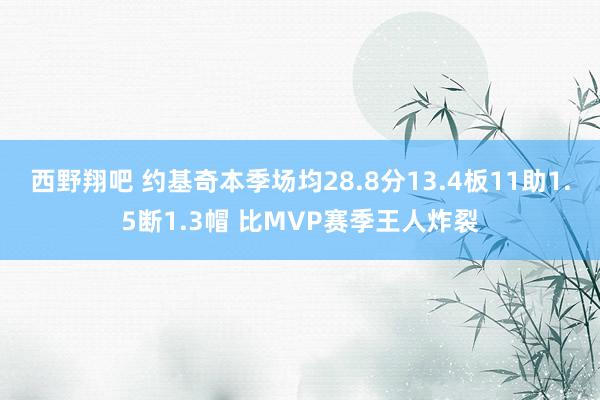 西野翔吧 约基奇本季场均28.8分13.4板11助1.5断1.3帽 比MVP赛季王人炸裂