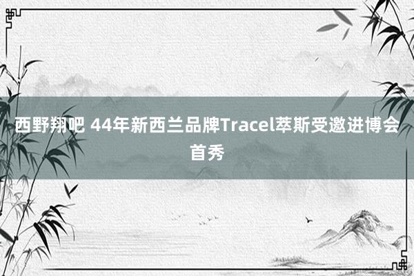 西野翔吧 44年新西兰品牌Tracel萃斯受邀进博会首秀