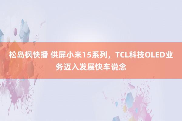 松岛枫快播 供屏小米15系列，TCL科技OLED业务迈入发展快车说念