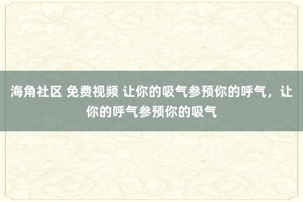 海角社区 免费视频 让你的吸气参预你的呼气，让你的呼气参预你的吸气